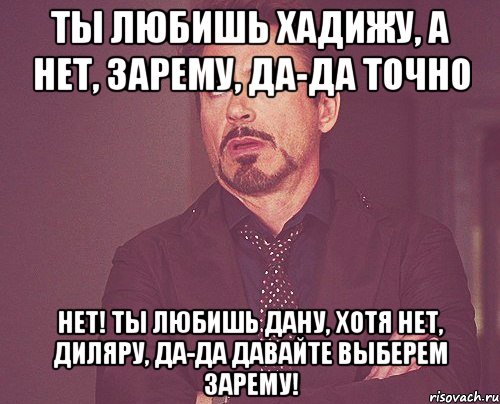 Ты любишь Хадижу, а нет, Зарему, да-да точно Нет! Ты любишь Дану, хотя нет, Диляру, да-да давайте выберем Зарему!, Мем твое выражение лица