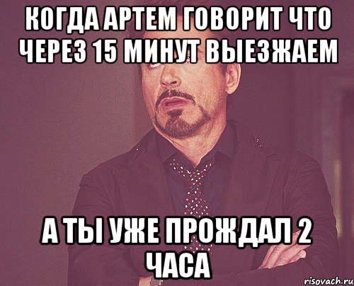 Когда Артем говорит что через 15 минут выезжаем А ты уже прождал 2 часа, Мем твое выражение лица