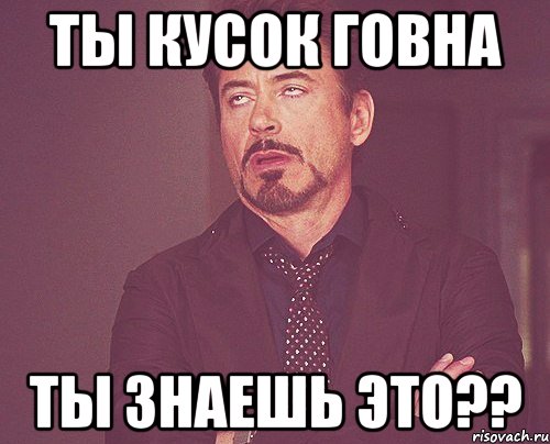 ты кусок говна ты знаешь это??, Мем твое выражение лица