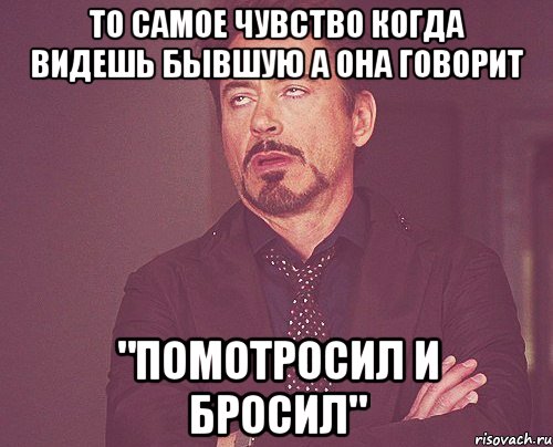 То самое чувство когда видешь бывшую а она говорит "Помотросил и бросил", Мем твое выражение лица