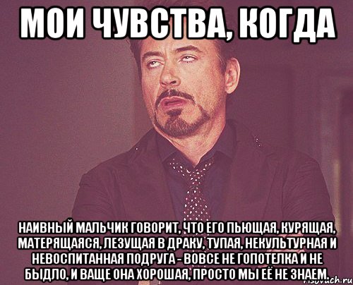 Мои чувства, когда наивный мальчик говорит, что его пьющая, курящая, матерящаяся, лезущая в драку, тупая, некультурная и невоспитанная подруга - вовсе не гопотелка и не быдло, и ваще она хорошая, просто мы её не знаем., Мем твое выражение лица