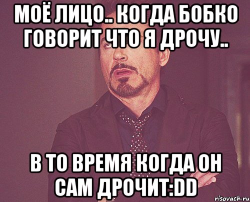 Моё лицо.. когда Бобко говорит что я дрочу.. В то время когда он сам дрочит:DD, Мем твое выражение лица