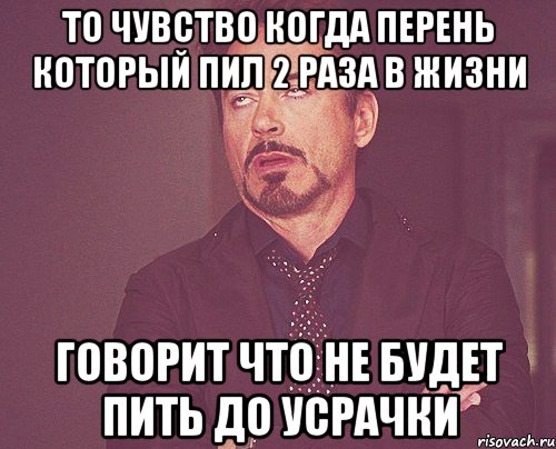 то чувство когда перень который пил 2 раза в жизни говорит что не будет пить до усрачки, Мем твое выражение лица