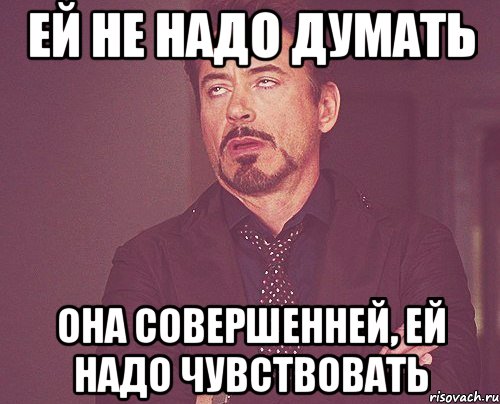 ей не надо думать она совершенней, ей надо чувствовать, Мем твое выражение лица