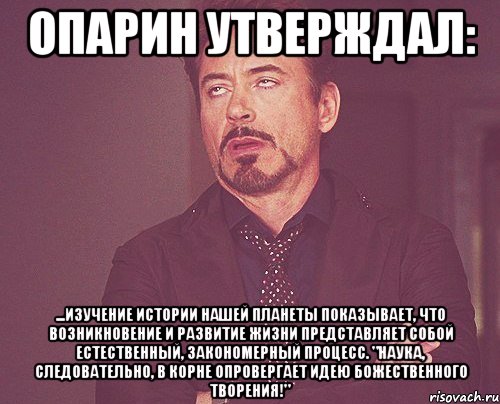 Опарин утверждал: ...изучение истории нашей планеты показывает, что возникновение и развитие жизни представляет собой естественный, закономерный процесс. "Наука, следовательно, в корне опровергает идею божественного творения!", Мем твое выражение лица