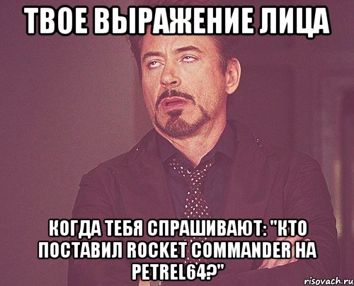 твое выражение лица когда тебя спрашивают: "Кто поставил Rocket Commander на Petrel64?", Мем твое выражение лица