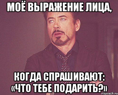 Моё выражение лица, когда спрашивают: «Что тебе подарить?», Мем твое выражение лица