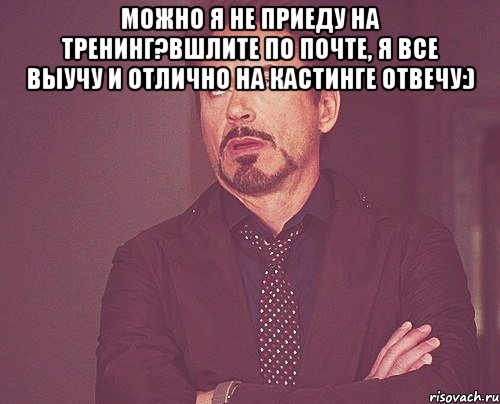 Можно я не приеду на тренинг?Вшлите по почте, я все выучу и отлично на кастинге отвечу:) , Мем твое выражение лица