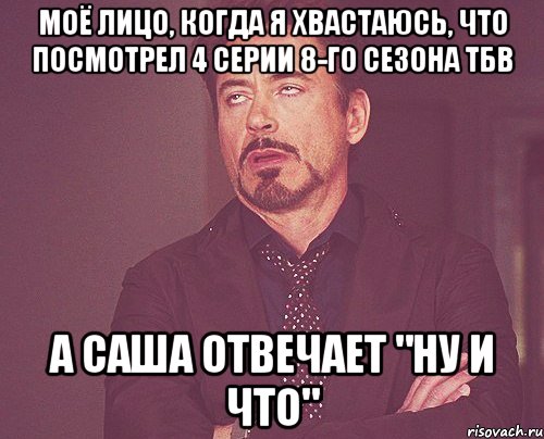 Моё лицо, когда я хвастаюсь, что посмотрел 4 серии 8-го сезона ТБВ А Саша отвечает "ну и что", Мем твое выражение лица