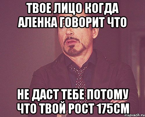 Твое лицо когда Аленка говорит что не даст тебе потому что твой рост 175см, Мем твое выражение лица