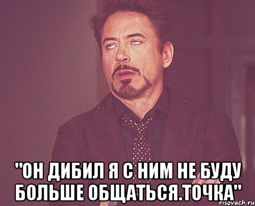  "ОН ДИБИЛ Я С НИМ НЕ БУДУ БОЛЬШЕ ОБЩАТЬСЯ.ТОЧКА", Мем твое выражение лица