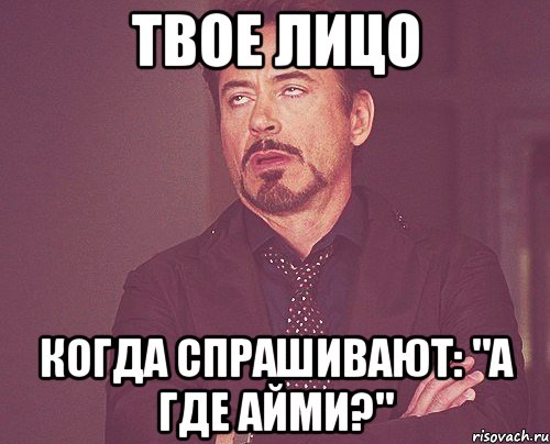 твое лицо когда спрашивают: "А где Айми?", Мем твое выражение лица