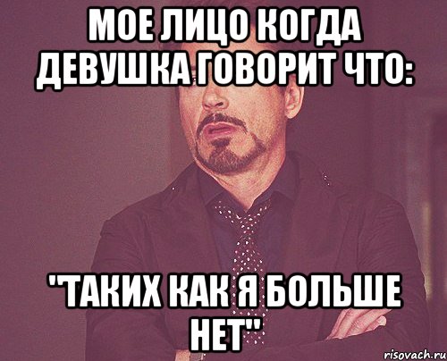 Мое лицо когда девушка говорит что: "Таких как я больше нет", Мем твое выражение лица