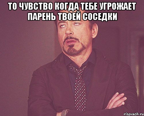 то чувство когда тебе угрожает парень твоей соседки , Мем твое выражение лица