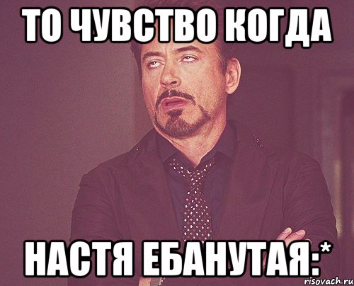 То чувство когда Настя ебанутая:*, Мем твое выражение лица