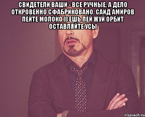 Свидетели ваши - все ручные, а дело откровенно сфабриковано. Саид Амиров Пейте молоко )) Ешь пей жуй орбит Оставляйте усы , Мем твое выражение лица