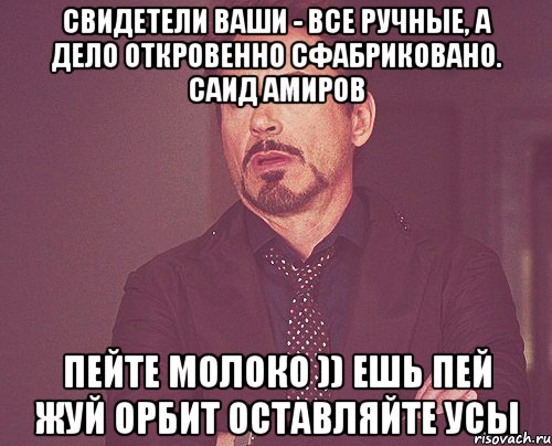 Свидетели ваши - все ручные, а дело откровенно сфабриковано. Саид Амиров Пейте молоко )) Ешь пей жуй орбит Оставляйте усы, Мем твое выражение лица