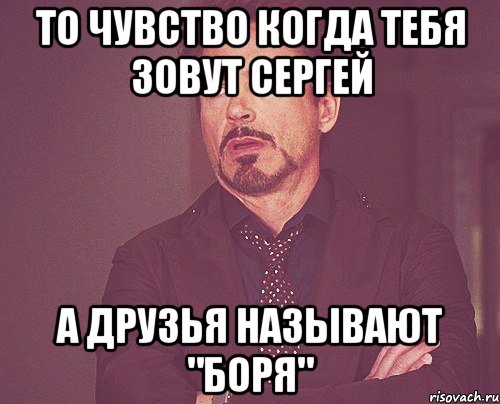 То чувство когда тебя зовут сергей а друзья называют "Боря", Мем твое выражение лица