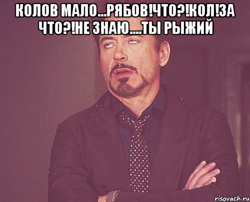 Колов мало...Рябов!Что?!Кол!За что?!Не знаю....Ты рыжий , Мем твое выражение лица