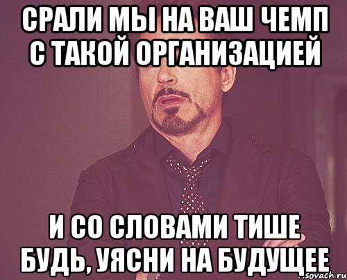 Срали мы на ваш чемп с такой организацией И со словами тише будь, уясни на будущее, Мем твое выражение лица