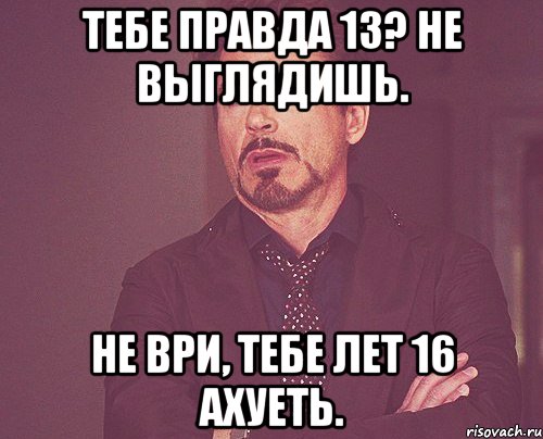 Тебе правда 13? Не выглядишь. Не ври, тебе лет 16 Ахуеть., Мем твое выражение лица