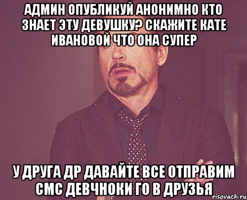 Админ опубликуй анонимно кто знает эту девушку? скажите кате ивановой что она супер у друга др давайте все отправим смс девчноки го в друзья, Мем твое выражение лица