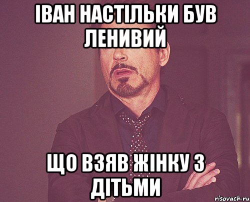 Іван настільки був ленивий що взяв жінку з дітьми, Мем твое выражение лица