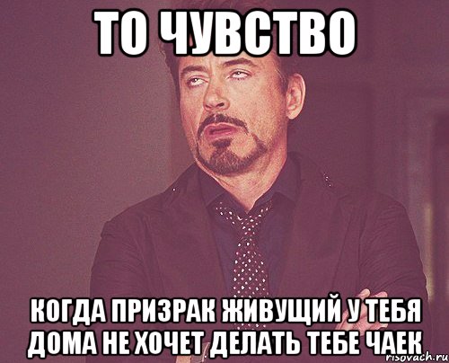 то чувство когда призрак живущий у тебя дома не хочет делать тебе чаек, Мем твое выражение лица