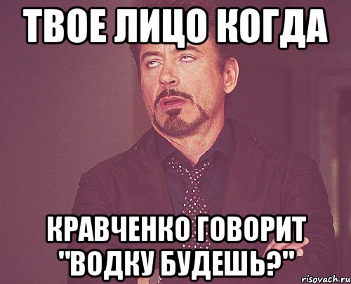 Твое лицо когда Кравченко говорит "Водку будешь?", Мем твое выражение лица