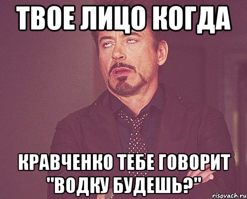 Твое лицо когда кравченко тебе говорит "водку будешь?", Мем твое выражение лица