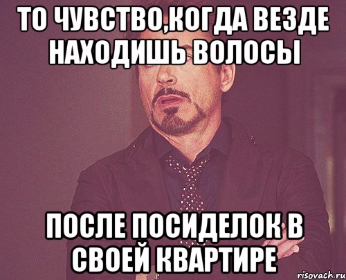 То чувство,когда везде находишь волосы после посиделок в своей квартире, Мем твое выражение лица