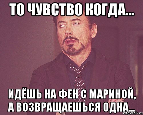 то чувство когда... идёшь на фен с мариной, а возвращаешься одна..., Мем твое выражение лица