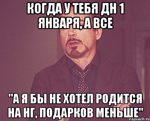 когда у тебя ДН 1 января, а все "а я бы не хотел родится на НГ, подарков меньше", Мем твое выражение лица