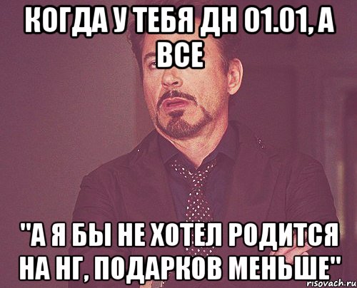 когда у тебя ДН 01.01, а все "а я бы не хотел родится на НГ, подарков меньше", Мем твое выражение лица