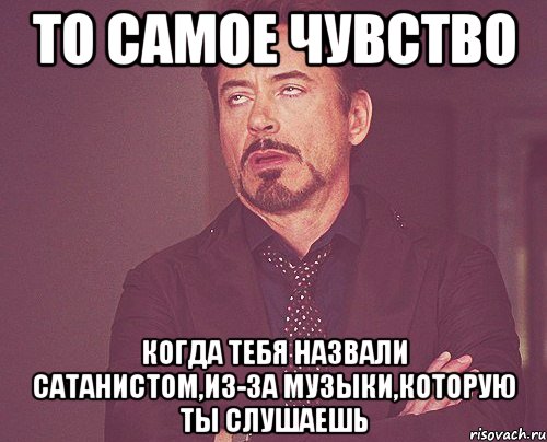 То самое чувство Когда тебя назвали сатанистом,из-за музыки,которую ты слушаешь, Мем твое выражение лица