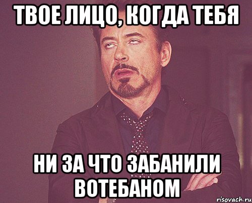 Твое лицо, когда тебя Ни за что забанили вотебаном, Мем твое выражение лица