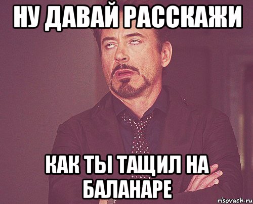 Ну давай расскажи как ты тащил на баланаре, Мем твое выражение лица