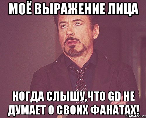 Моё выражение лица когда слышу,что GD не думает о своих фанатах!, Мем твое выражение лица