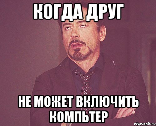 КОГДА ДРУГ НЕ МОЖЕТ ВКЛЮЧИТЬ КОМПЬТЕР, Мем твое выражение лица