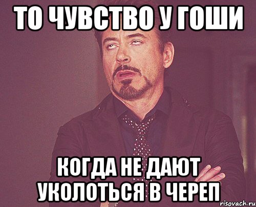 То чувство у Гоши Когда не дают уколоться в череп, Мем твое выражение лица