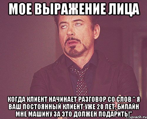 Мое выражение лица когда клиент начинает разговор со слов " я ваш постоянный клиент уже 20 лет, Билайн мне машину за это должен подарить!", Мем твое выражение лица