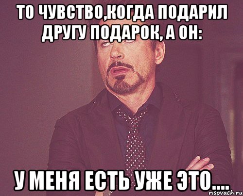 То чувство,когда подарил другу подарок, а он: У меня есть уже это...., Мем твое выражение лица