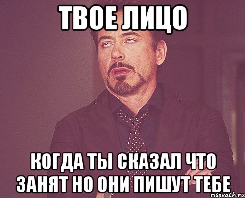 Твое лицо когда ты сказал что занят но они пишут тебе, Мем твое выражение лица