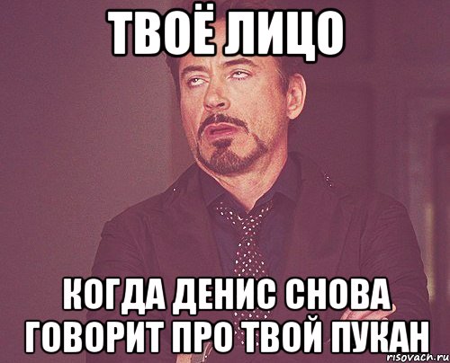 Твоё лицо когда Денис снова говорит про твой пукан, Мем твое выражение лица