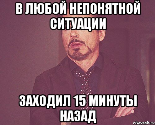 В любой непонятной ситуации заходил 15 минуты назад, Мем твое выражение лица