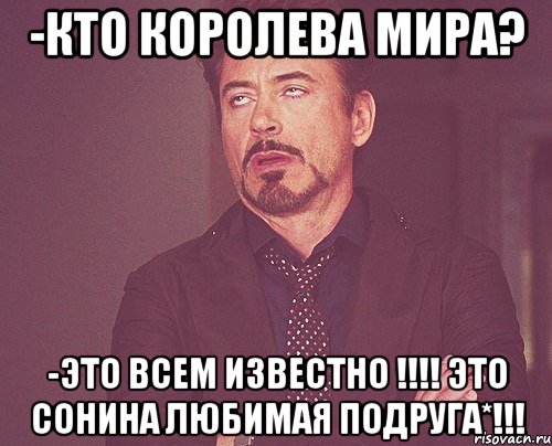 -Кто королева мира? -это всем известно !!!! это сонина любимая подруга*!!!, Мем твое выражение лица