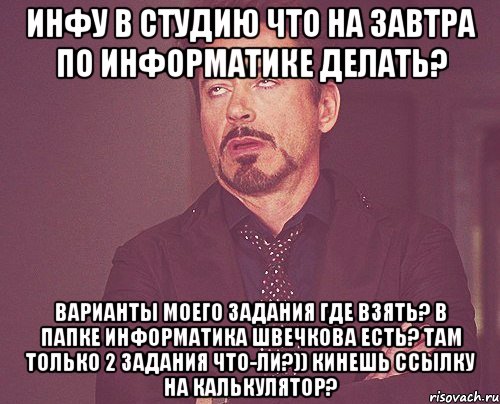 инфу в студию что на завтра по информатике делать? варианты моего задания где взять? в папке информатика швечкова есть? там только 2 задания что-ли?)) Кинешь ссылку на калькулятор?, Мем твое выражение лица