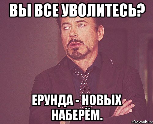 Вы все уволитесь? Ерунда - новых наберём., Мем твое выражение лица