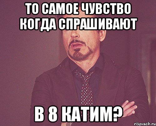 То самое чувство когда спрашивают в 8 катим?, Мем твое выражение лица