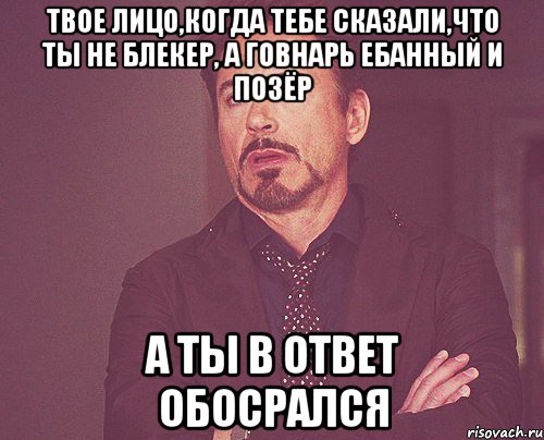 Твое лицо,когда тебе сказали,что ты не блекер, а говнарь ебанный и позёр А ты в ответ обосрался, Мем твое выражение лица